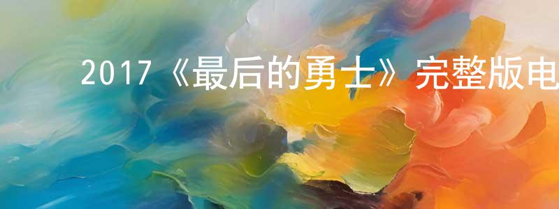 ﻿陈伊丽的网络影视资源,﻿2017《最后的勇士》完整版电影/在线观看/百度云-美剧天堂